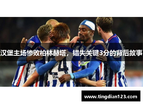 汉堡主场惨败柏林赫塔，错失关键3分的背后故事