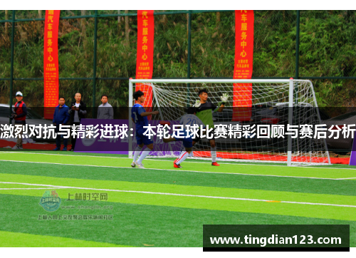 激烈对抗与精彩进球：本轮足球比赛精彩回顾与赛后分析