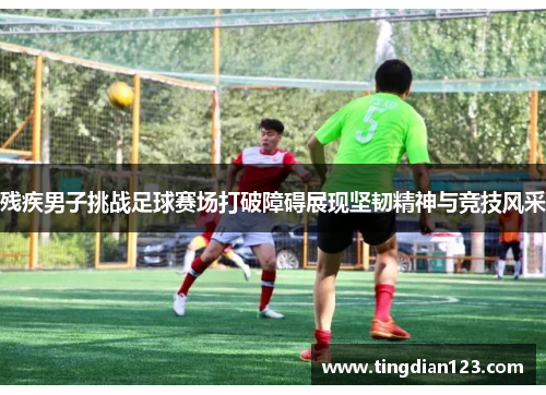 残疾男子挑战足球赛场打破障碍展现坚韧精神与竞技风采