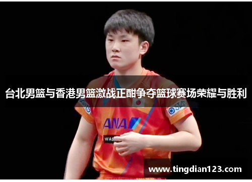 台北男篮与香港男篮激战正酣争夺篮球赛场荣耀与胜利