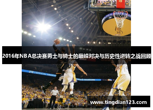 2016年NBA总决赛勇士与骑士的巅峰对决与历史性逆转之战回顾