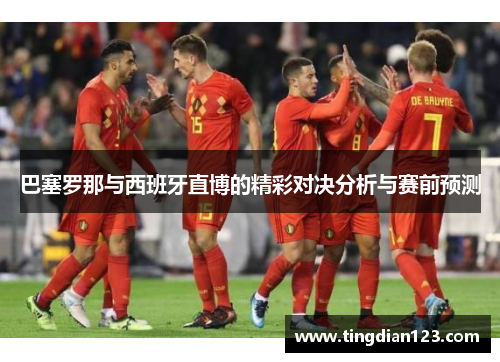 巴塞罗那与西班牙直博的精彩对决分析与赛前预测
