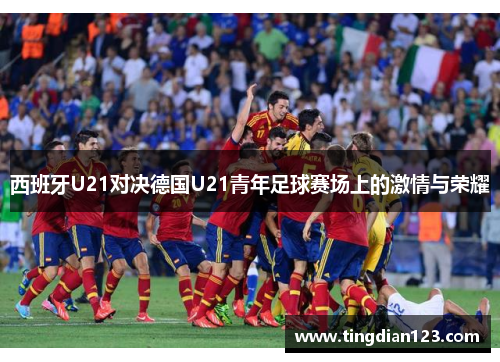 西班牙U21对决德国U21青年足球赛场上的激情与荣耀