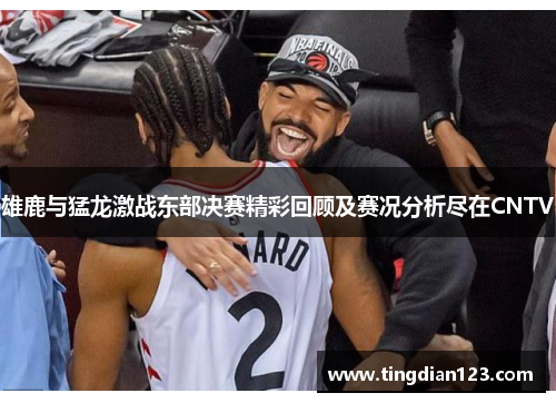 雄鹿与猛龙激战东部决赛精彩回顾及赛况分析尽在CNTV