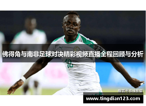 佛得角与南非足球对决精彩视频直播全程回顾与分析