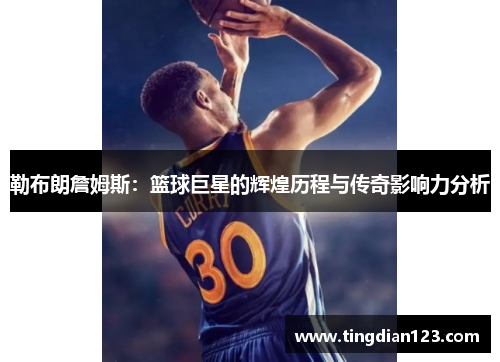 勒布朗詹姆斯：篮球巨星的辉煌历程与传奇影响力分析